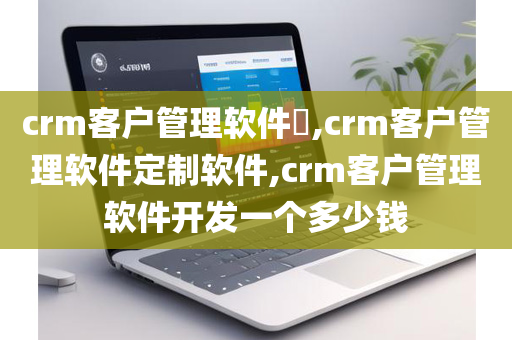 crm客户管理软件​,crm客户管理软件定制软件,crm客户管理软件开发一个多少钱