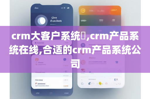 crm大客户系统​,crm产品系统在线,合适的crm产品系统公司