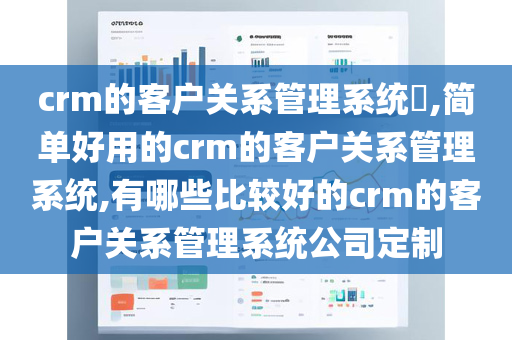 crm的客户关系管理系统​,简单好用的crm的客户关系管理系统,有哪些比较好的crm的客户关系管理系统公司定制