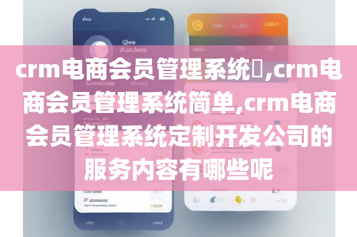 crm电商会员管理系统​,crm电商会员管理系统简单,crm电商会员管理系统定制开发公司的服务内容有哪些呢