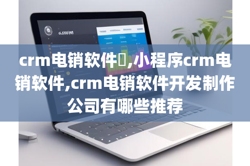 crm电销软件​,小程序crm电销软件,crm电销软件开发制作公司有哪些推荐