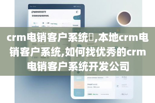 crm电销客户系统​,本地crm电销客户系统,如何找优秀的crm电销客户系统开发公司