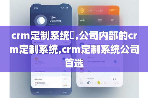 crm定制系统​,公司内部的crm定制系统,crm定制系统公司首选