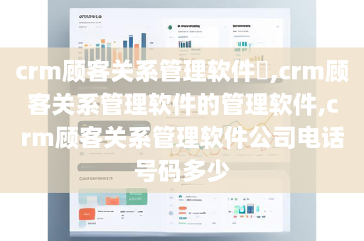 crm顾客关系管理软件​,crm顾客关系管理软件的管理软件,crm顾客关系管理软件公司电话号码多少