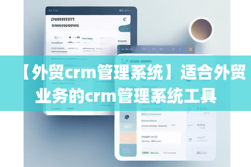 【外贸crm管理系统】适合外贸业务的crm管理系统工具