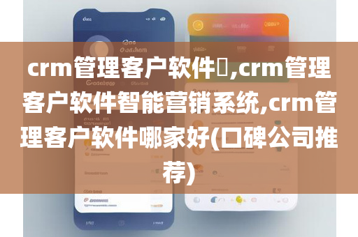crm管理客户软件​,crm管理客户软件智能营销系统,crm管理客户软件哪家好(口碑公司推荐)