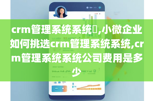 crm管理系统系统​,小微企业如何挑选crm管理系统系统,crm管理系统系统公司费用是多少