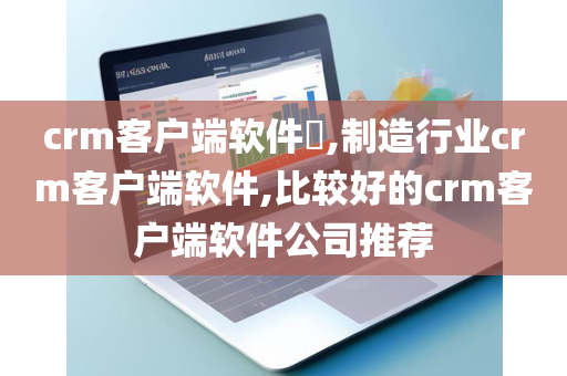 crm客户端软件​,制造行业crm客户端软件,比较好的crm客户端软件公司推荐