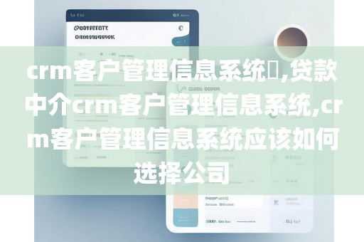 crm客户管理信息系统​,贷款中介crm客户管理信息系统,crm客户管理信息系统应该如何选择公司