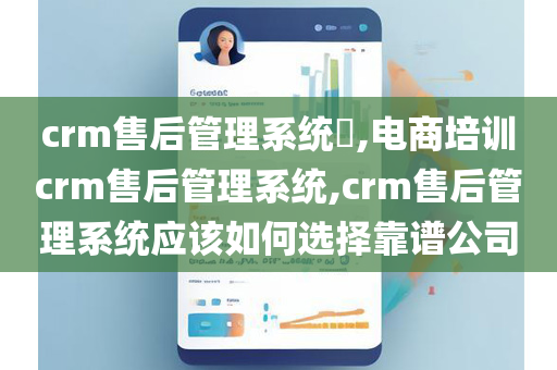crm售后管理系统​,电商培训crm售后管理系统,crm售后管理系统应该如何选择靠谱公司