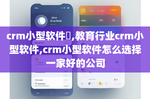 crm小型软件​,教育行业crm小型软件,crm小型软件怎么选择一家好的公司