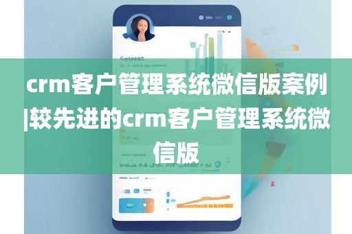crm客户管理系统微信版案例|较先进的crm客户管理系统微信版
