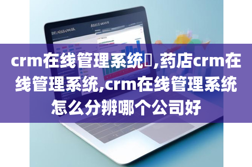 crm在线管理系统​,药店crm在线管理系统,crm在线管理系统怎么分辨哪个公司好