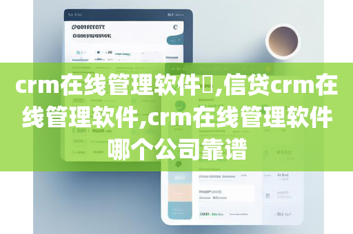 crm在线管理软件​,信贷crm在线管理软件,crm在线管理软件哪个公司靠谱