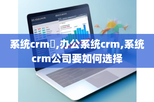 系统crm​,办公系统crm,系统crm公司要如何选择