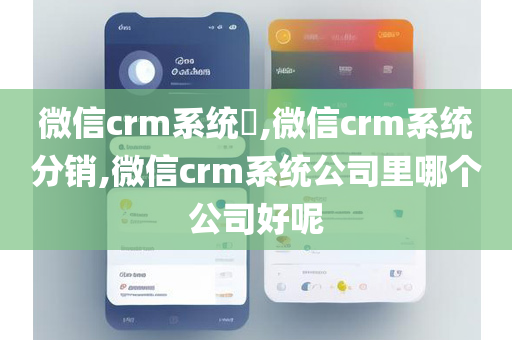 微信crm系统​,微信crm系统分销,微信crm系统公司里哪个公司好呢