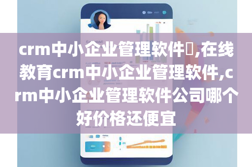 crm中小企业管理软件​,在线教育crm中小企业管理软件,crm中小企业管理软件公司哪个好价格还便宜