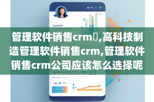 管理软件销售crm​,高科技制造管理软件销售crm,管理软件销售crm公司应该怎么选择呢
