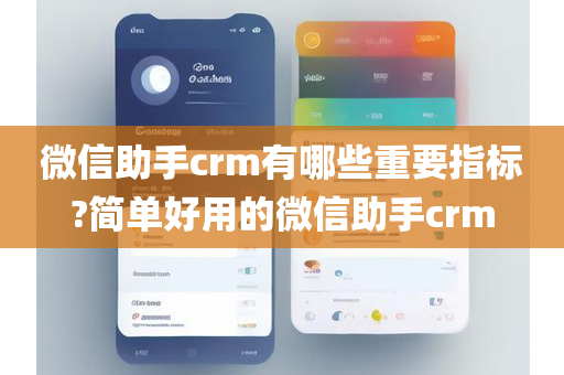 微信助手crm有哪些重要指标?简单好用的微信助手crm