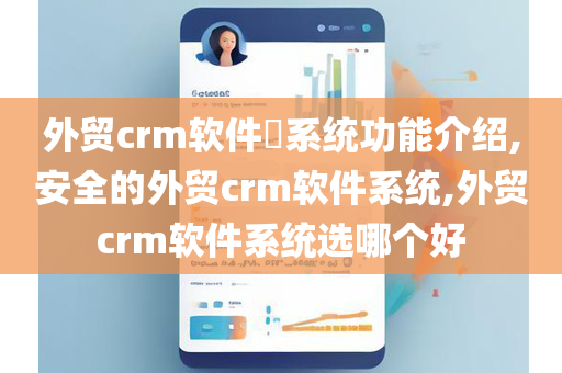 外贸crm软件​系统功能介绍,安全的外贸crm软件系统,外贸crm软件系统选哪个好
