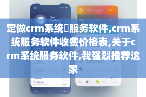 定做crm系统​服务软件,crm系统服务软件收费价格表,关于crm系统服务软件,我强烈推荐这家