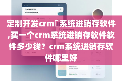 定制开发crm​系统进销存软件,买一个crm系统进销存软件软件多少钱？crm系统进销存软件哪里好