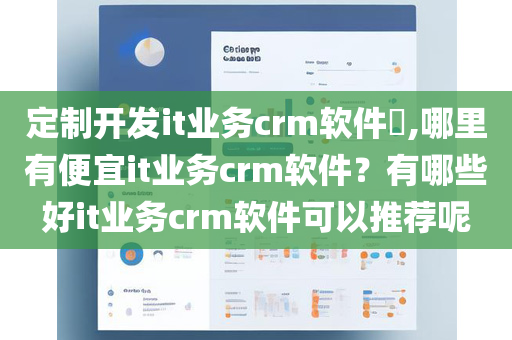 定制开发it业务crm软件​,哪里有便宜it业务crm软件？有哪些好it业务crm软件可以推荐呢