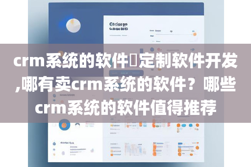 crm系统的软件​定制软件开发,哪有卖crm系统的软件？哪些crm系统的软件值得推荐