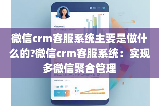 微信crm客服系统主要是做什么的?微信crm客服系统：实现多微信聚合管理