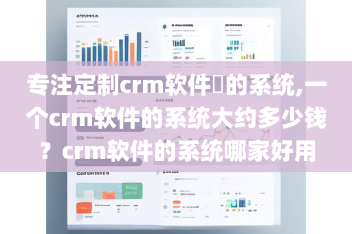 专注定制crm软件​的系统,一个crm软件的系统大约多少钱？crm软件的系统哪家好用