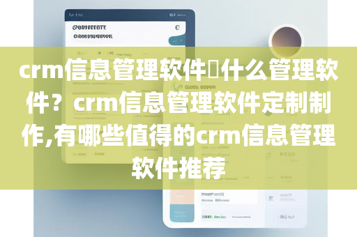 crm信息管理软件​什么管理软件？crm信息管理软件定制制作,有哪些值得的crm信息管理软件推荐