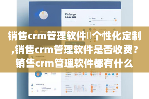 销售crm管理软件​个性化定制,销售crm管理软件是否收费？销售crm管理软件都有什么