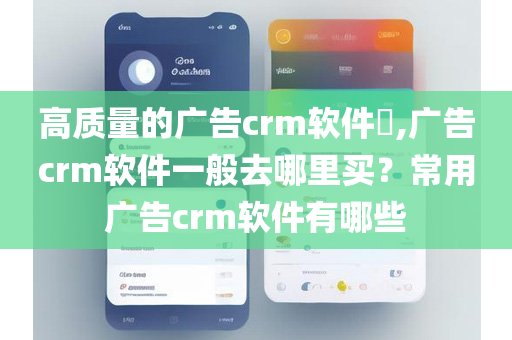 高质量的广告crm软件​,广告crm软件一般去哪里买？常用广告crm软件有哪些
