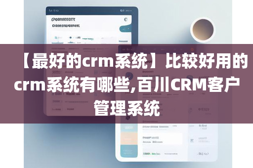 【最好的crm系统】比较好用的crm系统有哪些,百川CRM客户管理系统