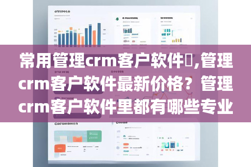 常用管理crm客户软件​,管理crm客户软件最新价格？管理crm客户软件里都有哪些专业
