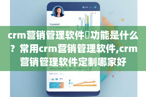crm营销管理软件​功能是什么？常用crm营销管理软件,crm营销管理软件定制哪家好