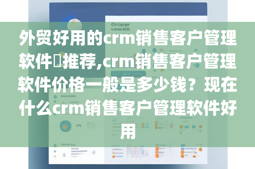 外贸好用的crm销售客户管理软件​推荐,crm销售客户管理软件价格一般是多少钱？现在什么crm销售客户管理软件好用