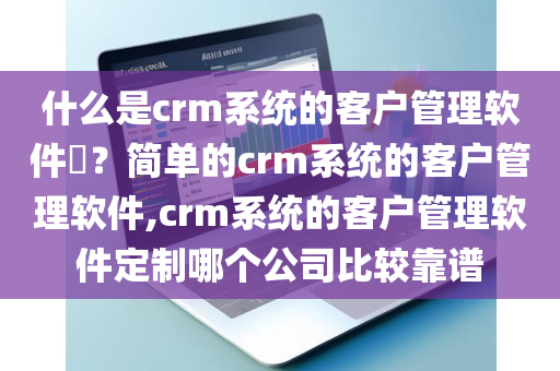 什么是crm系统的客户管理软件​？简单的crm系统的客户管理软件,crm系统的客户管理软件定制哪个公司比较靠谱