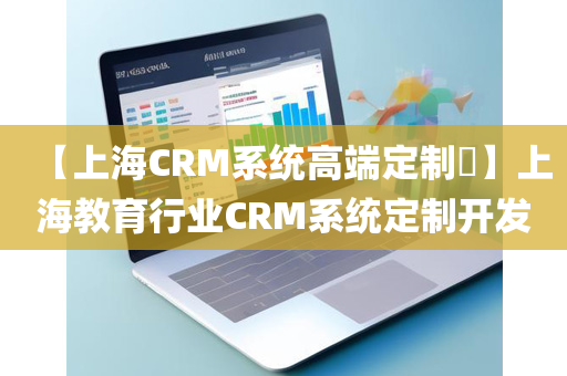 【上海CRM系统高端定制​】上海教育行业CRM系统定制开发