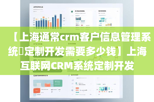 【上海通常crm客户信息管理系统​定制开发需要多少钱】上海互联网CRM系统定制开发
