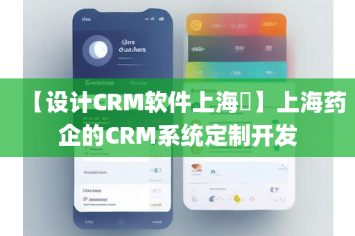 【设计CRM软件上海​】上海药企的CRM系统定制开发