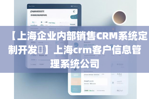 【上海企业内部销售CRM系统定制开发​】上海crm客户信息管理系统公司