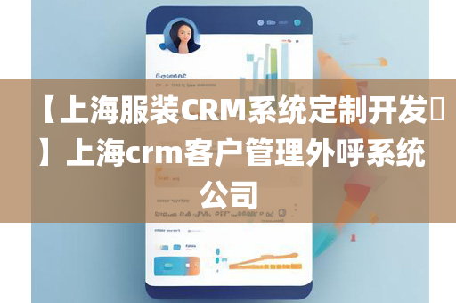 【上海服装CRM系统定制开发​】上海crm客户管理外呼系统公司