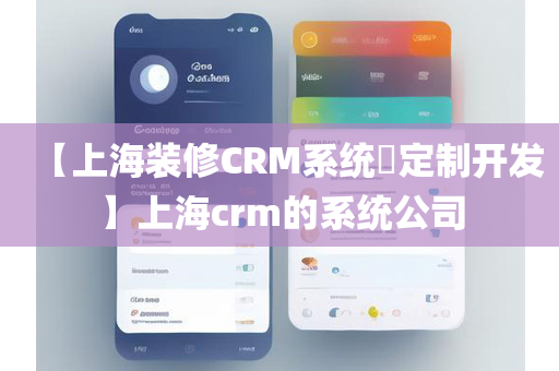 【上海装修CRM系统​定制开发】上海crm的系统公司