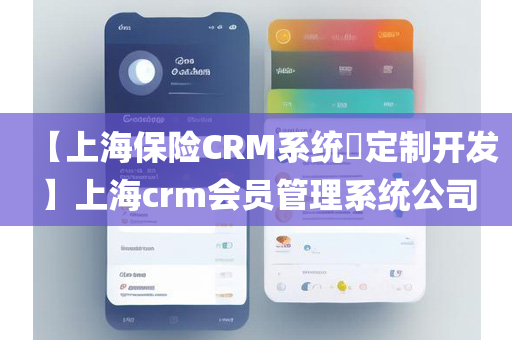【上海保险CRM系统​定制开发】上海crm会员管理系统公司
