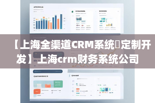 【上海全渠道CRM系统​定制开发】上海crm财务系统公司