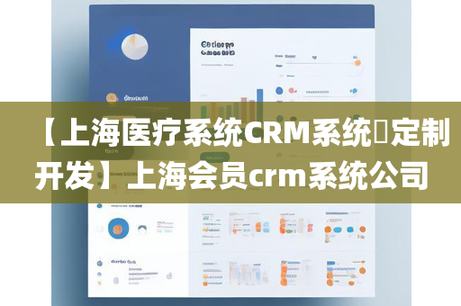 【上海医疗系统CRM系统​定制开发】上海会员crm系统公司
