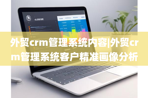 外贸crm管理系统内容|外贸crm管理系统客户精准画像分析