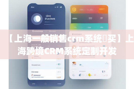 【上海一般销售crm系统​买】上海跨境CRM系统定制开发