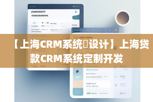 【上海CRM系统​设计】上海贷款CRM系统定制开发